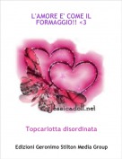 Topcarlotta disordinata - L'AMORE E' COME IL FORMAGGIO!! <3